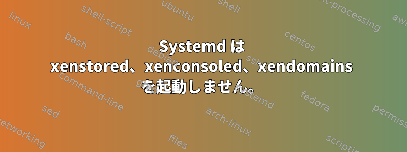 Systemd は xenstored、xenconsoled、xendomains を起動しません。