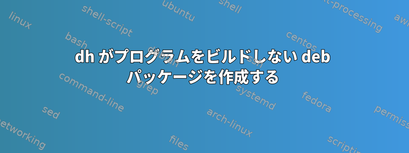 dh がプログラムをビルドしない deb パッケージを作成する