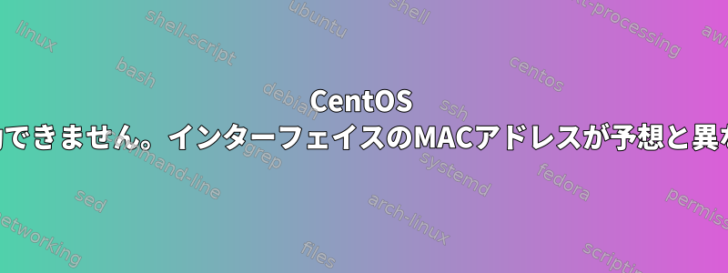 CentOS でインターフェイスを起動できません。インターフェイスのMACアドレスが予想と異なることがわかりました。