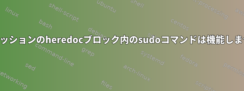 SSHセッションのheredocブロック内のsudoコマンドは機能しません。