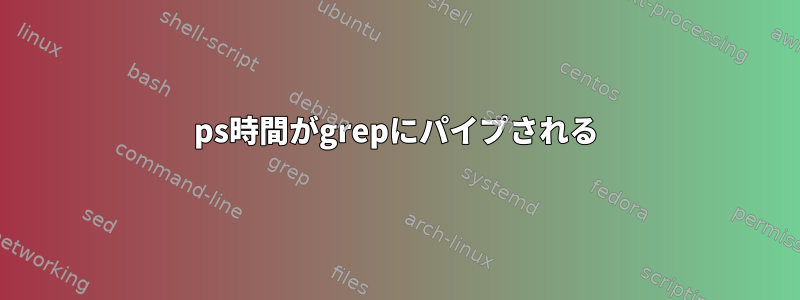 ps時間がgrepにパイプされる