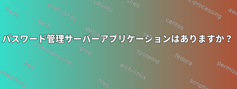 パスワード管理サーバーアプリケーションはありますか？