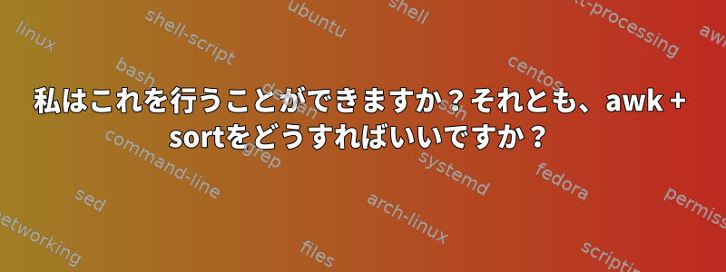 私はこれを行うことができますか？それとも、awk + ​​sortをどうすればいいですか？