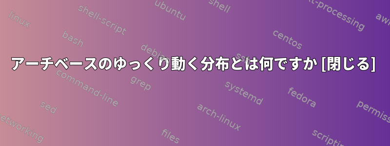 アーチベースのゆっくり動く分布とは何ですか [閉じる]