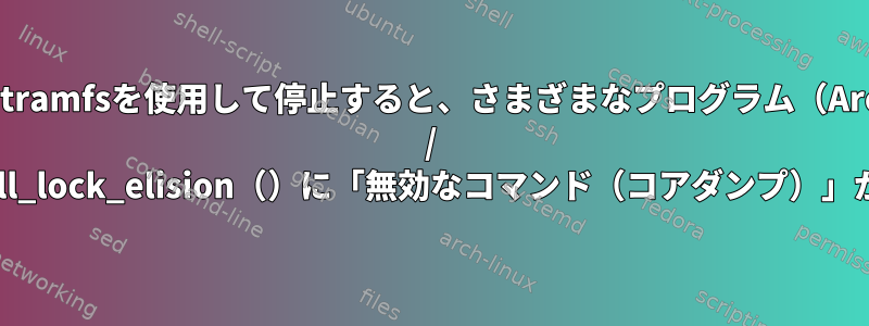 initramfsを使用して停止すると、さまざまなプログラム（Arch / Manjaro）の__lll_lock_elision（）に「無効なコマンド（コアダンプ）」が表示されます。