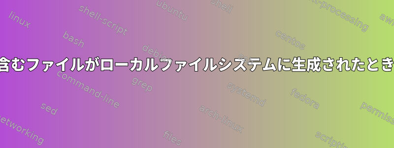 特定のコンテンツ（チェックサムとして提供）を含むファイルがローカルファイルシステムに生成されたときにどのようにイベントをキャプチャできますか？