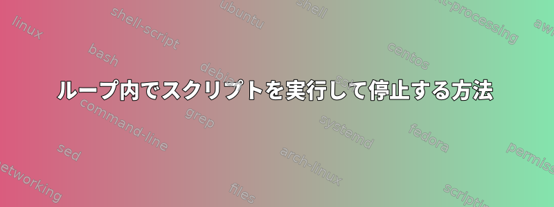 ループ内でスクリプトを実行して停止する方法