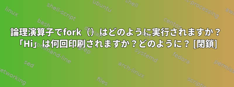 論理演算子でfork（）はどのように実行されますか？ 「Hi」は何回印刷されますか？どのように？ [閉鎖]