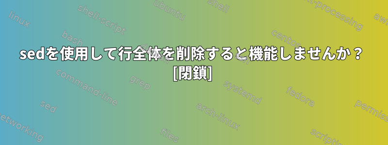 sedを使用して行全体を削除すると機能しませんか？ [閉鎖]