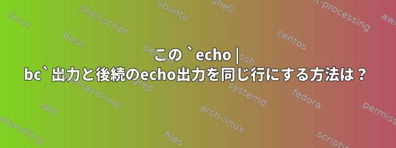 この `echo | bc`出力と後続のecho出力を同じ行にする方法は？