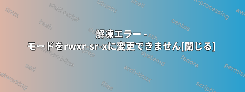 解凍エラー - モードをrwxr-sr-xに変更できません[閉じる]