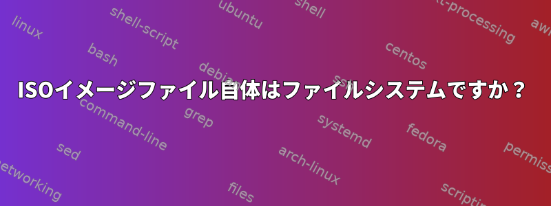 ISOイメージファイル自体はファイルシステムですか？