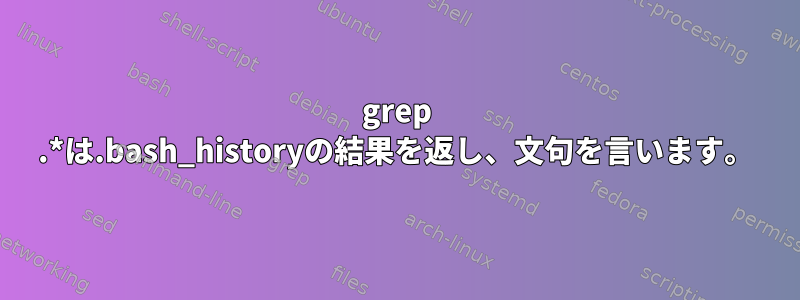 grep .*は.bash_historyの結果を返し、文句を言います。