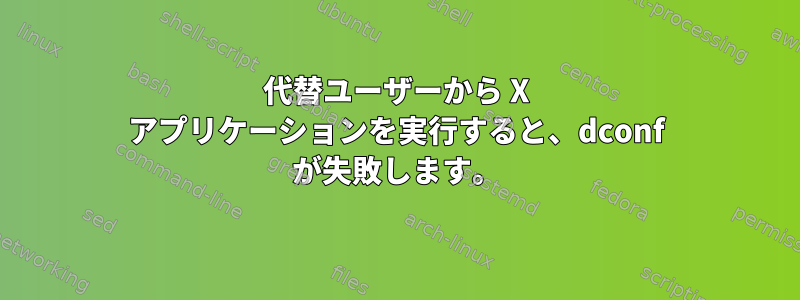 代替ユーザーから X アプリケーションを実行すると、dconf が失敗します。