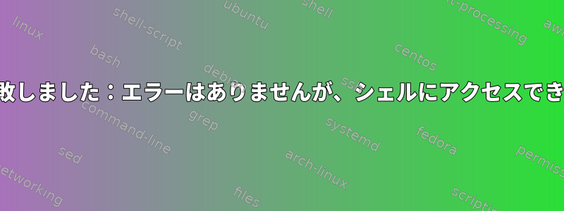 起動に失敗しました：エラーはありませんが、シェルにアクセスできません。