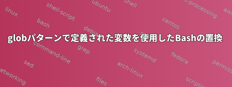 globパターンで定義された変数を使用したBashの置換