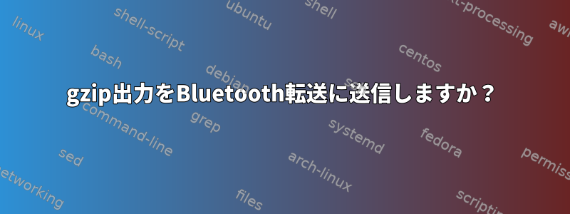 gzip出力をBluetooth転送に送信しますか？