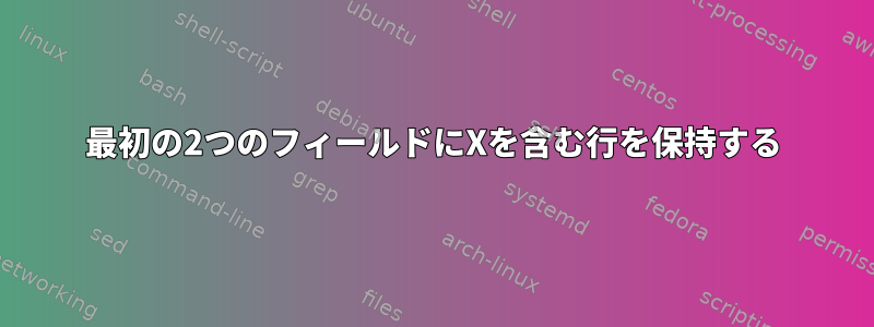 最初の2つのフィールドにXを含む行を保持する