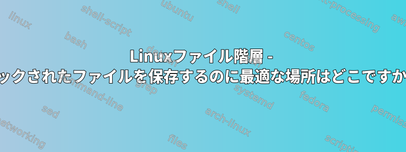 Linuxファイル階層 - ロックされたファイルを保存するのに最適な場所はどこですか？