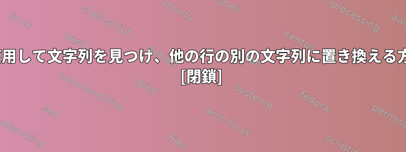 sedを使用して文字列を見つけ、他の行の別の文字列に置き換える方法は？ [閉鎖]