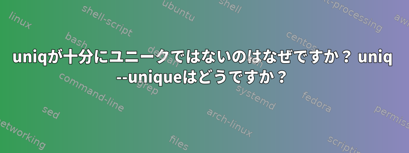 uniqが十分にユニークではないのはなぜですか？ uniq --uniqueはどうですか？