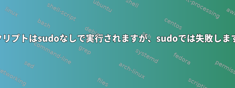 スクリプトはsudoなしで実行されますが、sudoでは失敗します。