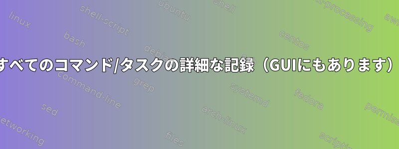 すべてのコマンド/タスクの詳細な記録（GUIにもあります）