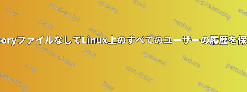 .bash_historyファイルなしでLinux上のすべてのユーザーの履歴を保護する方法