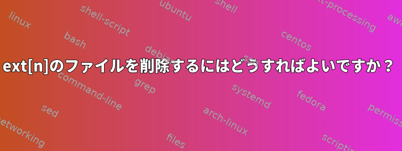 ext[n]のファイルを削除するにはどうすればよいですか？