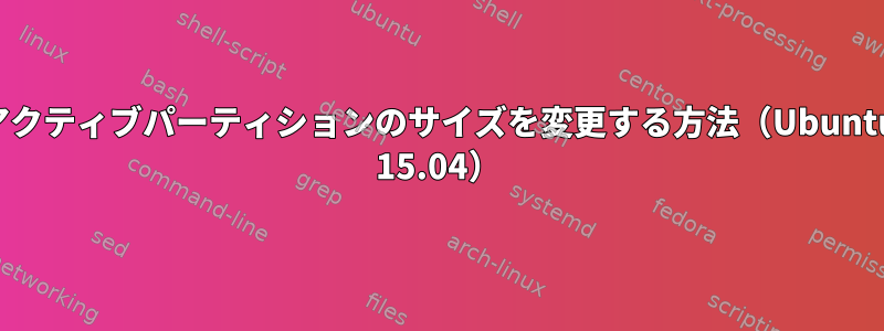 アクティブパーティションのサイズを変更する方法（Ubuntu 15.04）