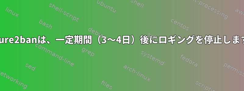 failure2banは、一定期間（3〜4日）後にロギングを停止します。