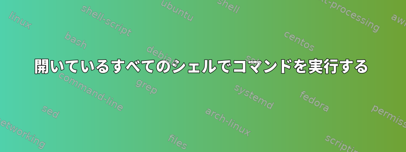 開いているすべてのシェルでコマンドを実行する