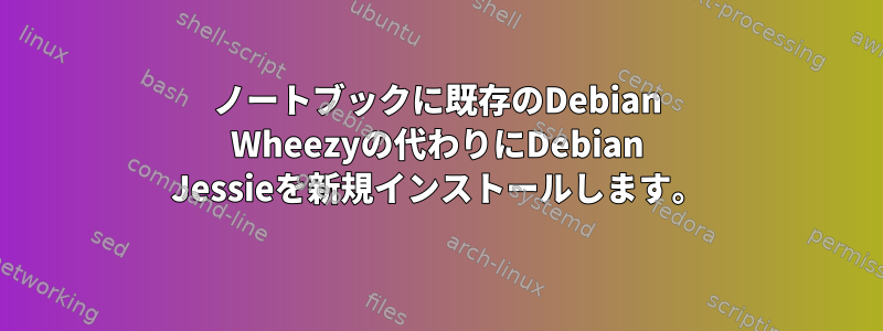 ノートブックに既存のDebian Wheezyの代わりにDebian Jessieを新規インストールします。