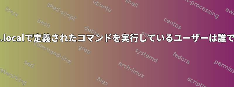 /etc/rc.localで定義されたコマンドを実行しているユーザーは誰ですか？