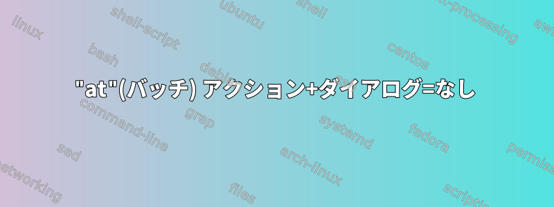 "at"(バッチ) アクション+ダイアログ=なし