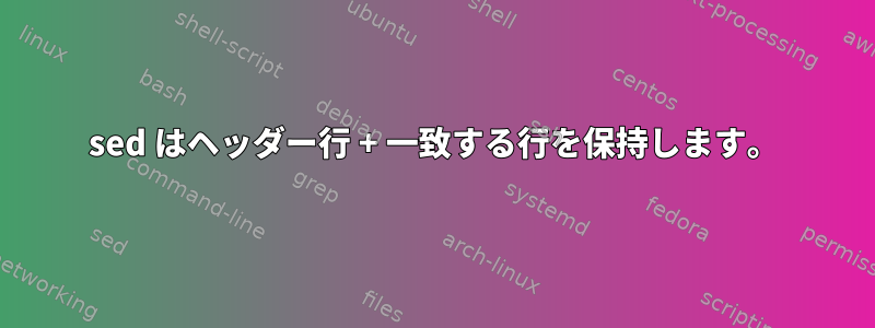 sed はヘッダー行 + 一致する行を保持します。