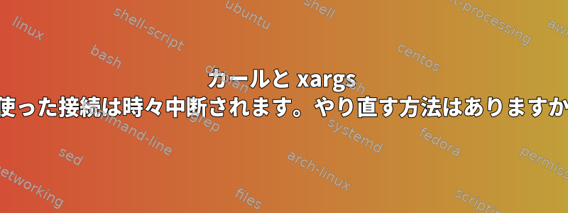 カールと xargs を使った接続は時々中断されます。やり直す方法はありますか？