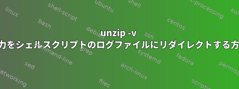 unzip -v 出力をシェルスクリプトのログファイルにリダイレクトする方法