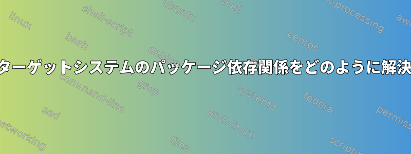 さまざまなターゲットシステムのパッケージ依存関係をどのように解決しますか？