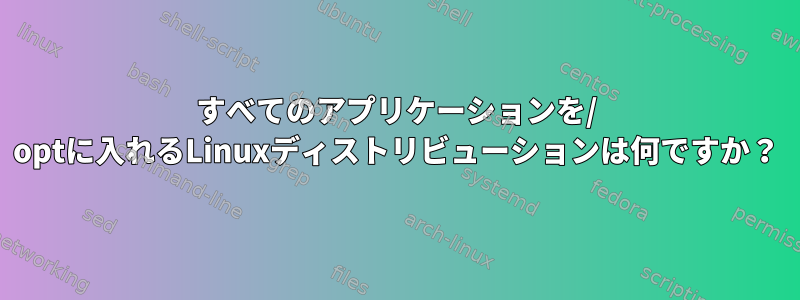 すべてのアプリケーションを/ optに入れるLinuxディストリビューションは何ですか？