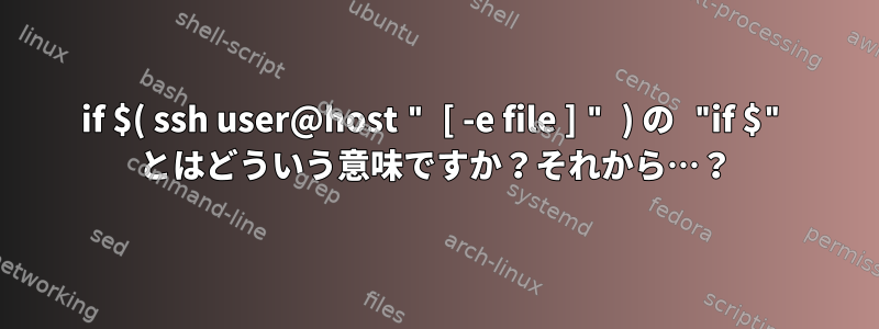 if $( ssh user@host " [ -e file ] " ) の "if $" とはどういう意味ですか？それから…​​？