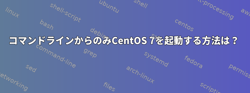 コマンドラインからのみCentOS 7を起動する方法は？