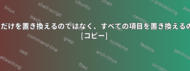 sedが最初の項目だけを置き換えるのではなく、すべての項目を置き換えるのはなぜですか？ [コピー]