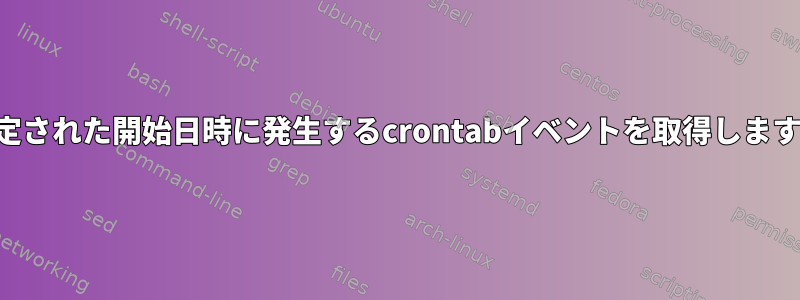 指定された開始日時に発生するcrontabイベントを取得します。