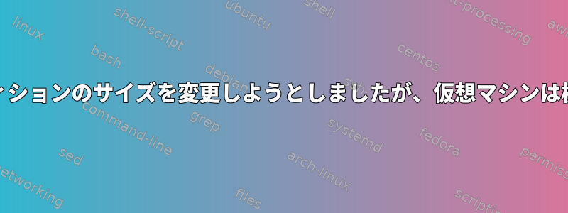 ext4パーティションのサイズを変更しようとしましたが、仮想マシンは機能しません