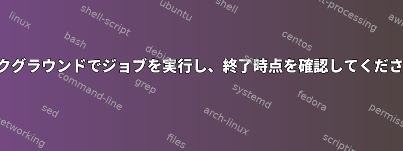 バックグラウンドでジョブを実行し、終了時点を確認してください。