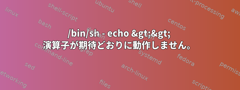 /bin/sh - echo &gt;&gt; 演算子が期待どおりに動作しません。