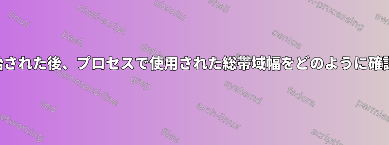 プロセスが開始された後、プロセスで使用された総帯域幅をどのように確認できますか？