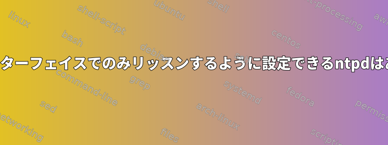 選択したインターフェイスでのみリッスンするように設定できるntpdはありますか？