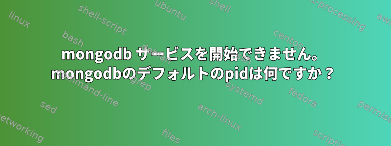 mongodb サービスを開始できません。 mongodbのデフォルトのpidは何ですか？